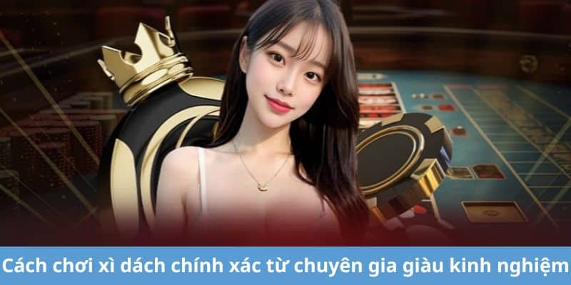 Cách chơi xì dách chính xác từ chuyên gia giàu kinh nghiệm